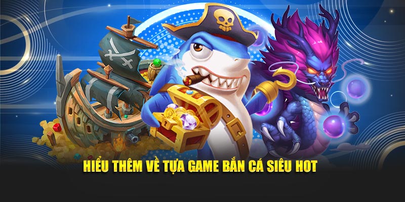 Hiểu thêm về tựa game bắn cá siêu hot