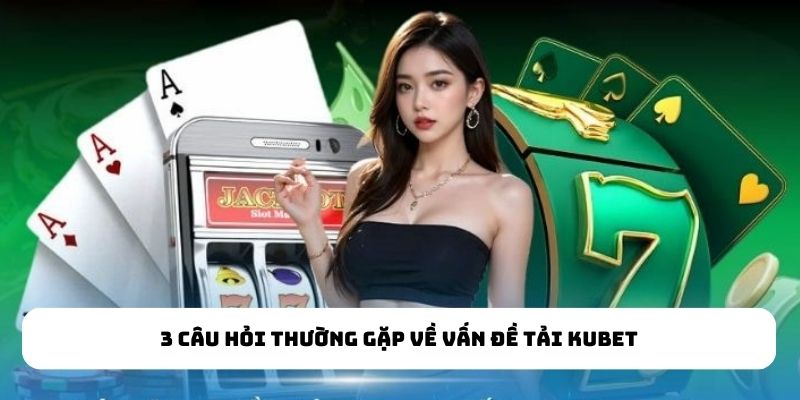 3 câu hỏi thường gặp về vấn đề tải KUBET