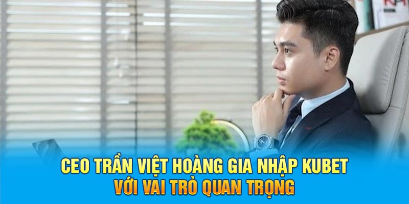 CEO Trần Việt Hoàng gia nhập KUBET với vai trò quan trọng