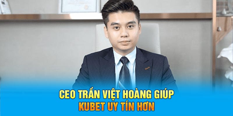 CEO Trần Việt Hoàng giúp KUBET uy tín hơn