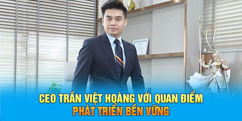 CEO Trần Việt Hoàng với quan điểm phát triển bền vững