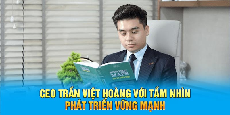 CEO Trần Việt Hoàng với tầm nhìn phát triển vững mạnh